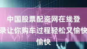 中国股票配资网在线登录让你购车过程轻松又愉快