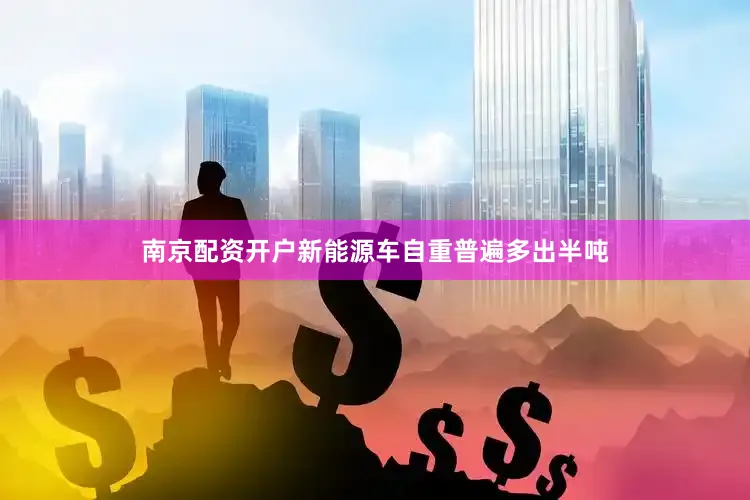 南京配资开户新能源车自重普遍多出半吨