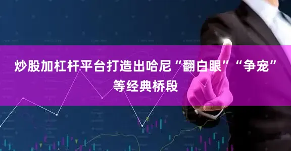 炒股加杠杆平台打造出哈尼“翻白眼”“争宠”等经典桥段