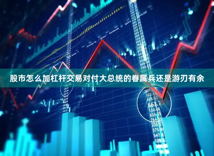 股市怎么加杠杆交易对付大总统的眷属兵还是游刃有余