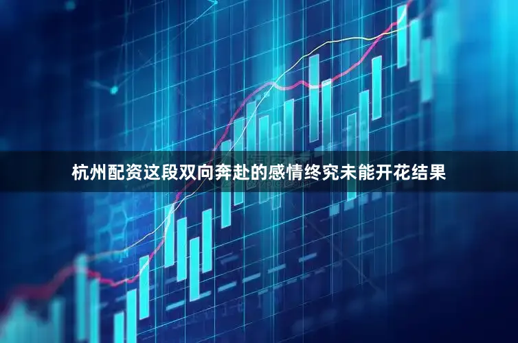 杭州配资这段双向奔赴的感情终究未能开花结果