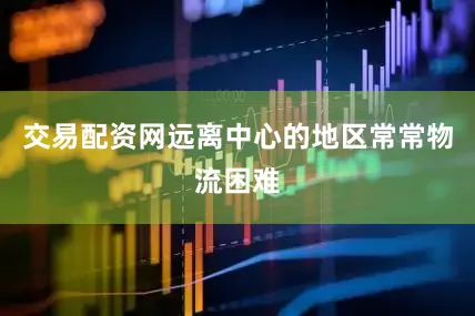 交易配资网远离中心的地区常常物流困难