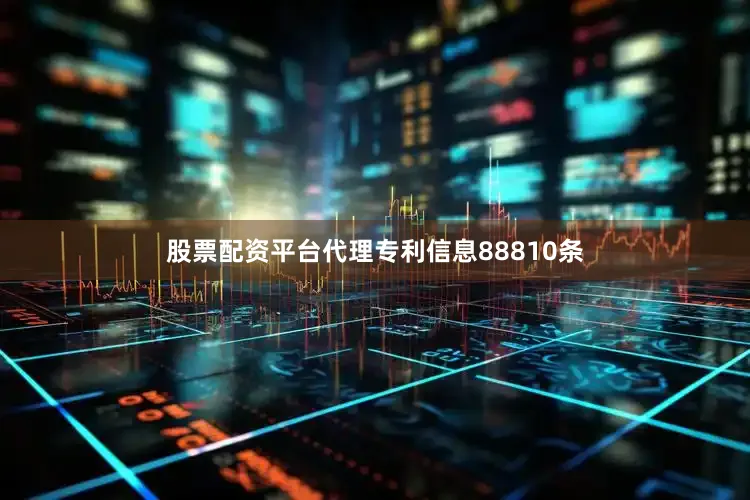 股票配资平台代理专利信息88810条