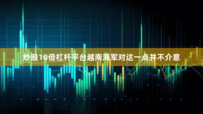 炒股10倍杠杆平台越南海军对这一点并不介意