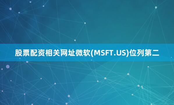 股票配资相关网址微软(MSFT.US)位列第二