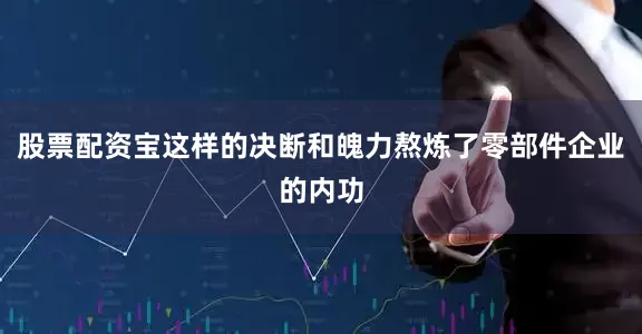 股票配资宝这样的决断和魄力熬炼了零部件企业的内功