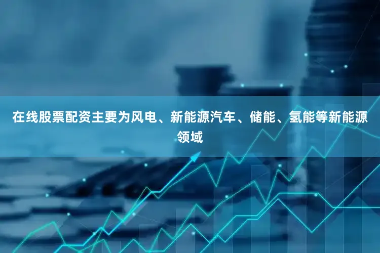 在线股票配资主要为风电、新能源汽车、储能、氢能等新能源领域
