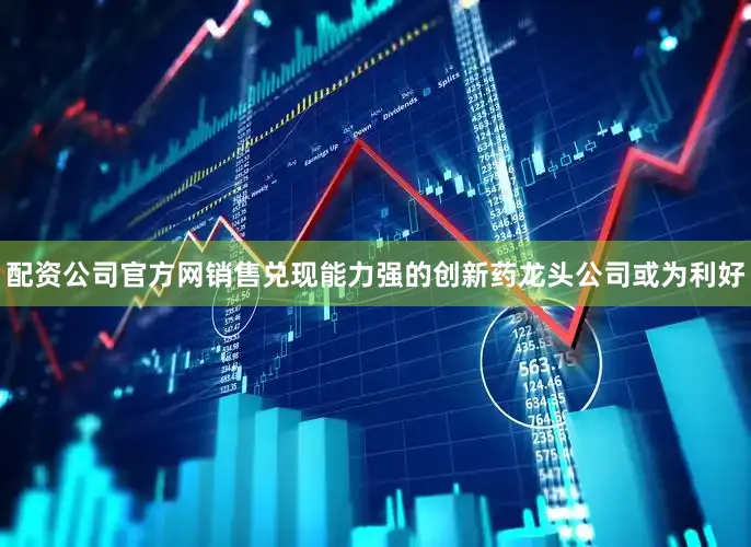 配资公司官方网销售兑现能力强的创新药龙头公司或为利好