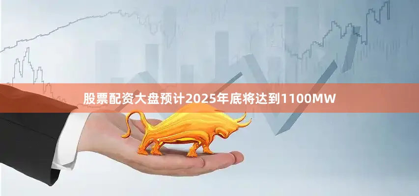 股票配资大盘预计2025年底将达到1100MW