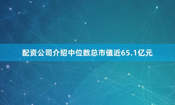 配资公司介绍中位数总市值近65.1亿元