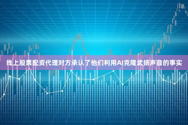 线上股票配资代理对方承认了他们利用AI克隆武扬声音的事实