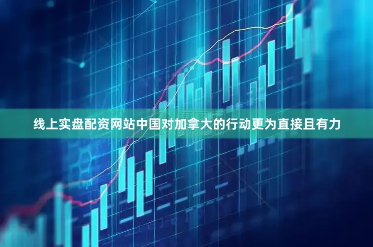 线上实盘配资网站中国对加拿大的行动更为直接且有力