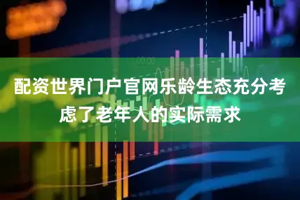 配资世界门户官网乐龄生态充分考虑了老年人的实际需求
