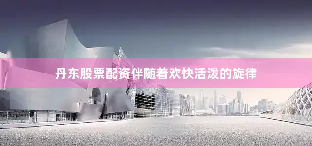 丹东股票配资伴随着欢快活泼的旋律