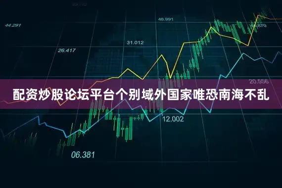 配资炒股论坛平台个别域外国家唯恐南海不乱
