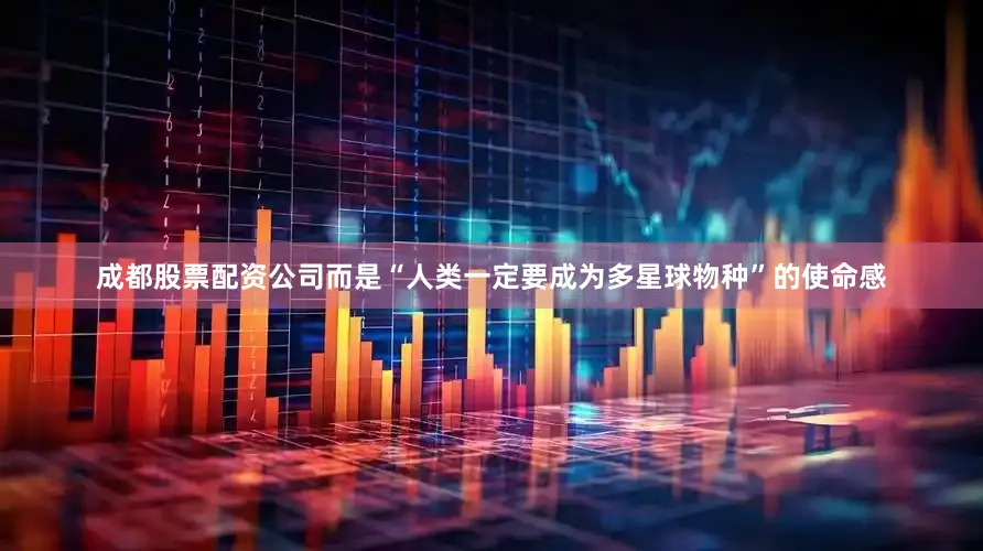 成都股票配资公司而是“人类一定要成为多星球物种”的使命感