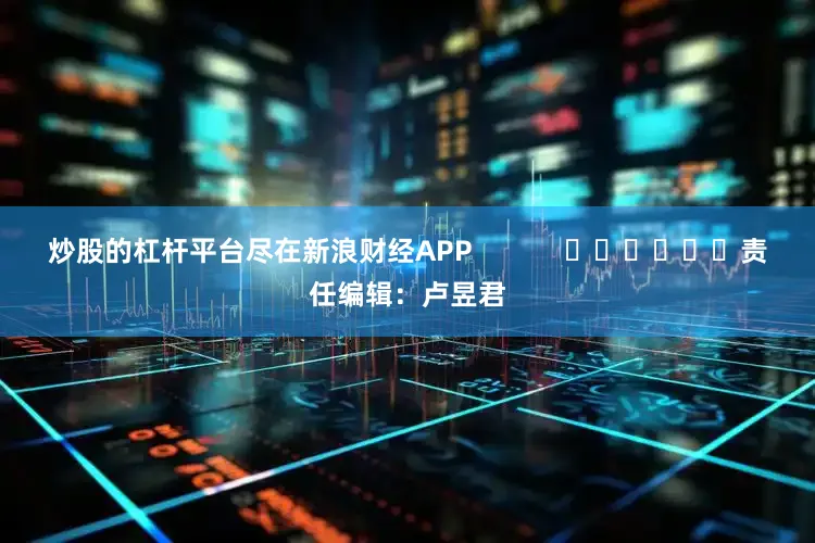 炒股的杠杆平台尽在新浪财经APP            						责任编辑：卢昱君