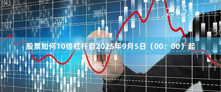 股票如何10倍杠杆自2025年9月5日（00：00）起