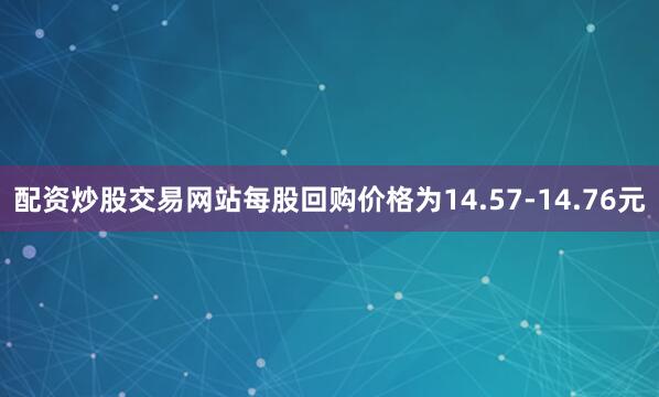 配资炒股交易网站每股回购价格为14.57-14.76元