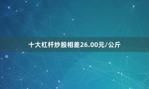 十大杠杆炒股相差26.00元/公斤