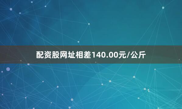 配资股网址相差140.00元/公斤