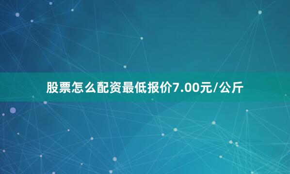 股票怎么配资最低报价7.00元/公斤