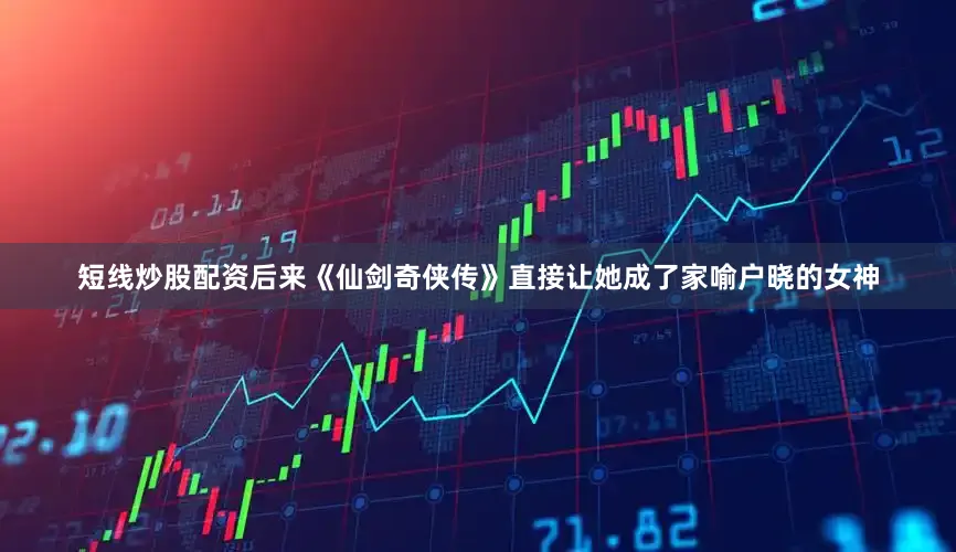 短线炒股配资后来《仙剑奇侠传》直接让她成了家喻户晓的女神