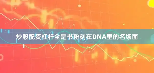 炒股配资杠杆全是书粉刻在DNA里的名场面