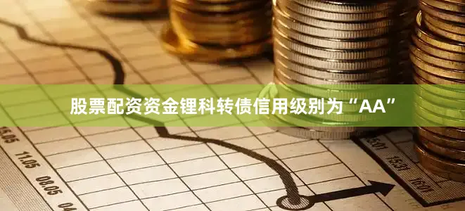 股票配资资金锂科转债信用级别为“AA”