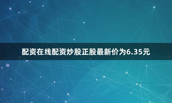 配资在线配资炒股正股最新价为6.35元