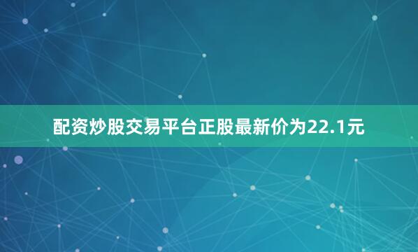 配资炒股交易平台正股最新价为22.1元