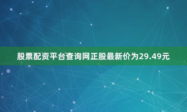 股票配资平台查询网正股最新价为29.49元