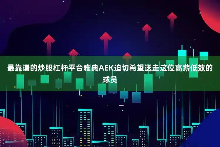 最靠谱的炒股杠杆平台雅典AEK迫切希望送走这位高薪低效的球员