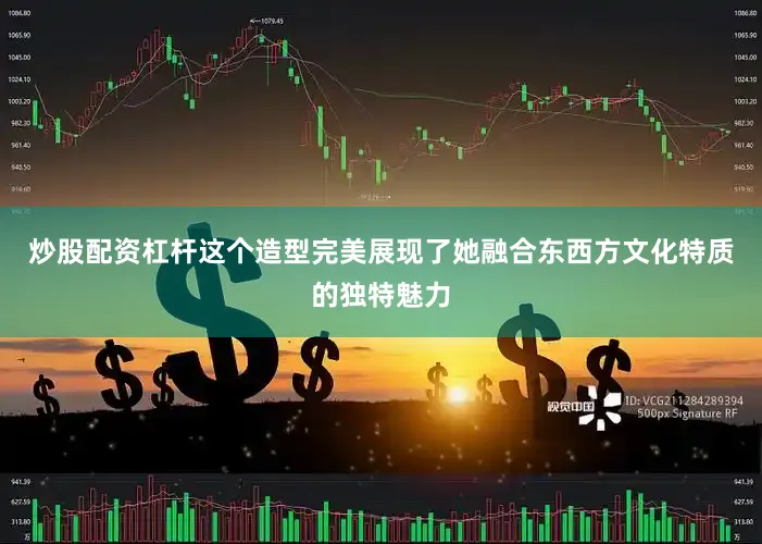 炒股配资杠杆这个造型完美展现了她融合东西方文化特质的独特魅力