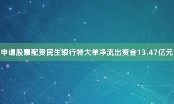 申请股票配资民生银行特大单净流出资金13.47亿元