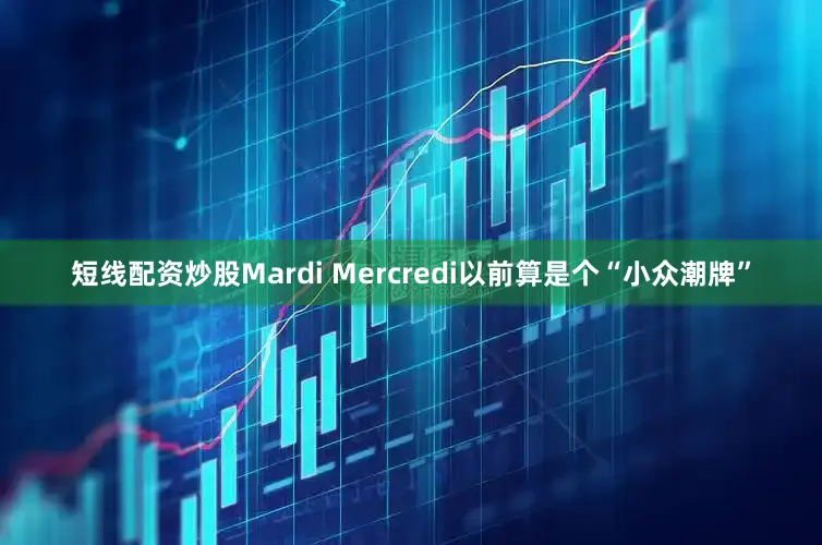 短线配资炒股Mardi Mercredi以前算是个“小众潮牌”