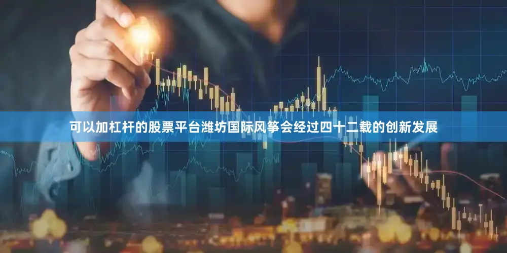 可以加杠杆的股票平台潍坊国际风筝会经过四十二载的创新发展