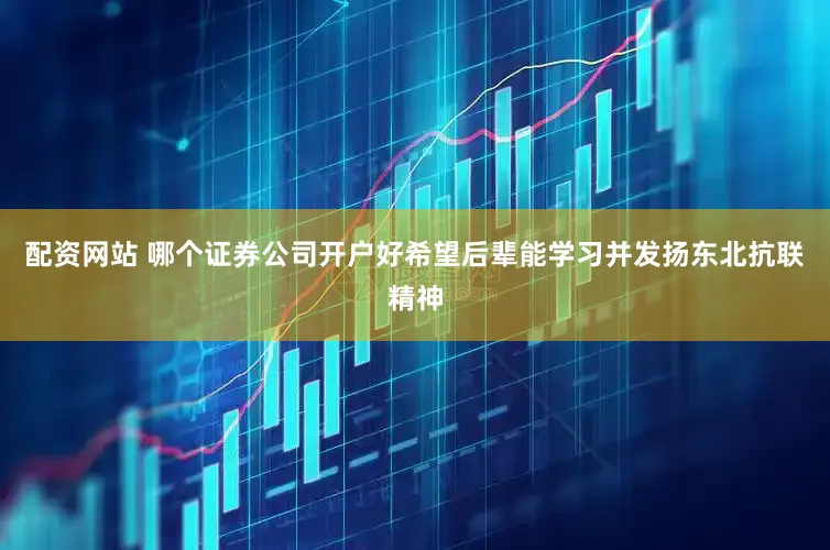 配资网站 哪个证券公司开户好希望后辈能学习并发扬东北抗联精神
