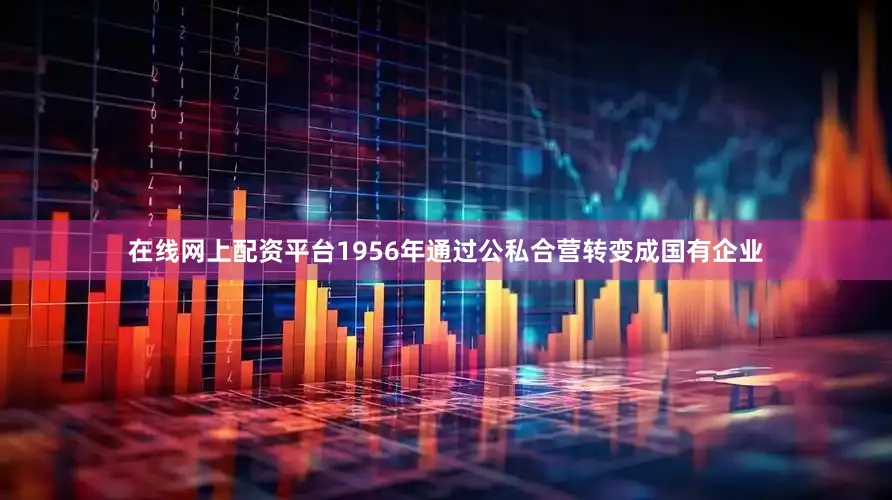 在线网上配资平台1956年通过公私合营转变成国有企业