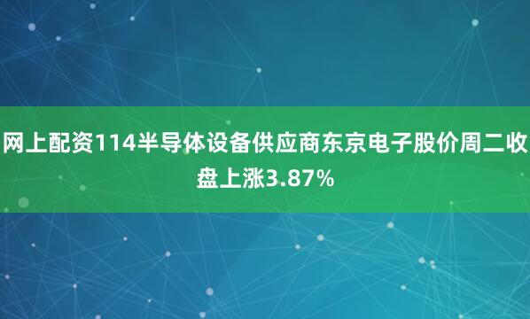 网上配资114半导体设备供应商东京电子股价周二收盘上涨3.87%