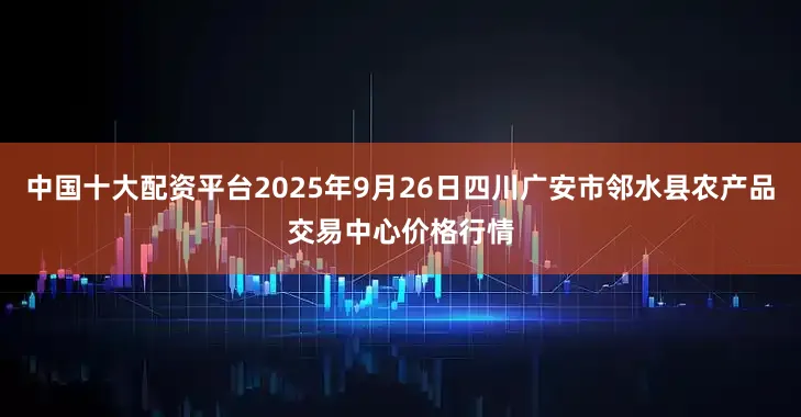 中国十大配资平台2025年9月26日四川广安市邻水县农产品交易中心价格行情
