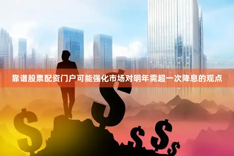 靠谱股票配资门户可能强化市场对明年需超一次降息的观点