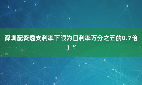 深圳配资透支利率下限为日利率万分之五的0.7倍）”